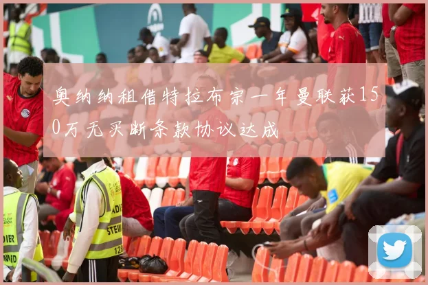 奥纳纳租借特拉布宗一年曼联获150万无买断条款协议达成