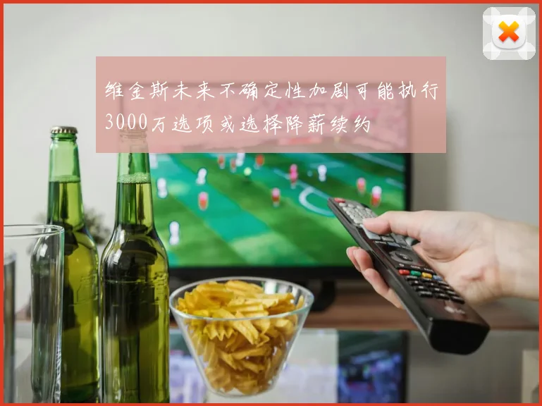 维金斯未来不确定性加剧可能执行3000万选项或选择降薪续约