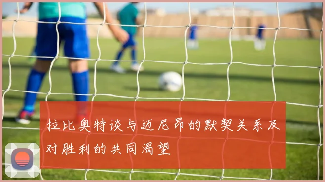 拉比奥特谈与迈尼昂的默契关系及对胜利的共同渴望
