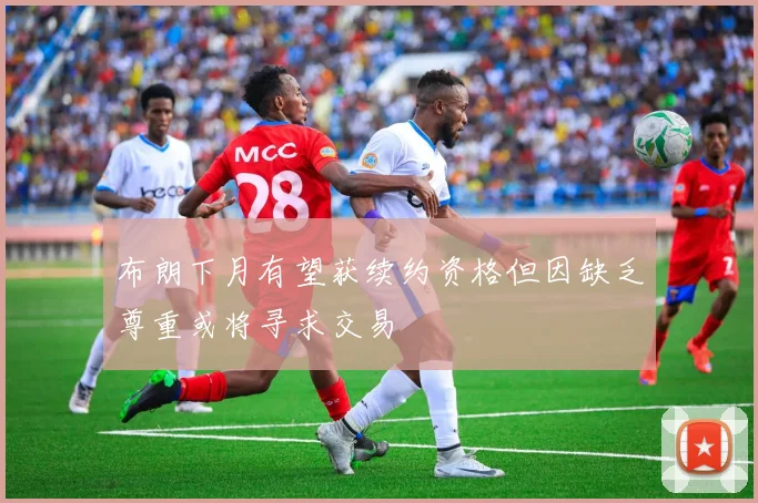 布朗下月有望获续约资格但因缺乏尊重或将寻求交易