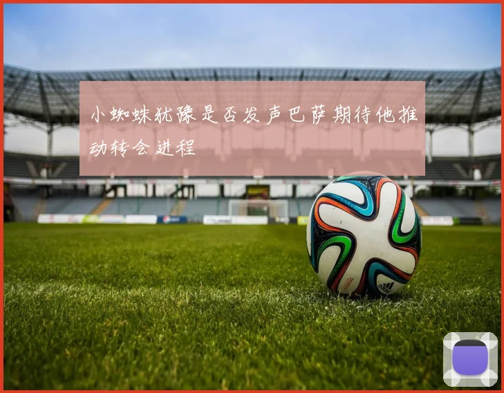 小蜘蛛犹豫是否发声巴萨期待他推动转会进程