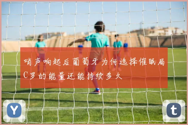 哨声响起后葡萄牙为何选择催眠局C罗的能量还能持续多久