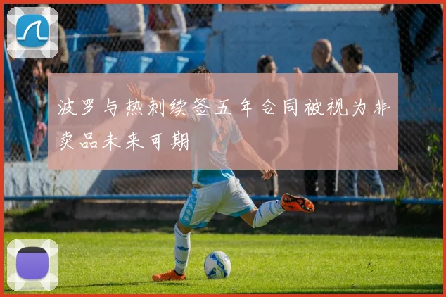 波罗与热刺续签五年合同被视为非卖品未来可期