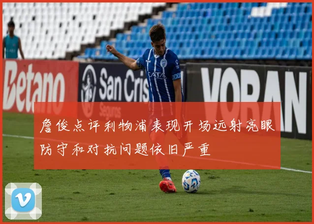 詹俊点评利物浦表现开场远射亮眼防守和对抗问题依旧严重
