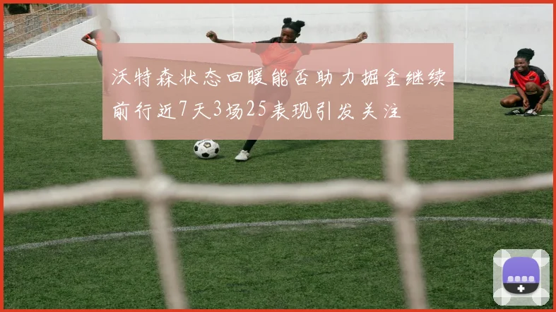 沃特森状态回暖能否助力掘金继续前行近7天3场25表现引发关注