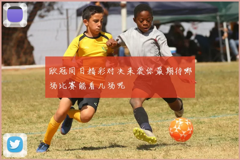 欧冠同日精彩对决来袭你最期待哪场比赛能看几场呢