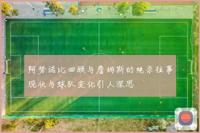 阿努诺比回顾与詹姆斯的绝杀往事现状与球队变化引人深思
