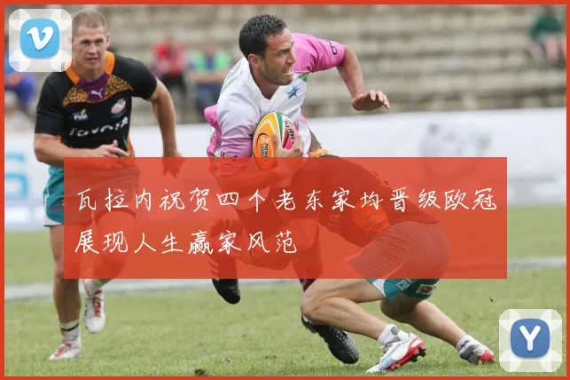 瓦拉内祝贺四个老东家均晋级欧冠展现人生赢家风范