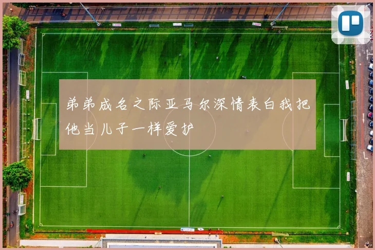 弟弟成名之际亚马尔深情表白我把他当儿子一样爱护