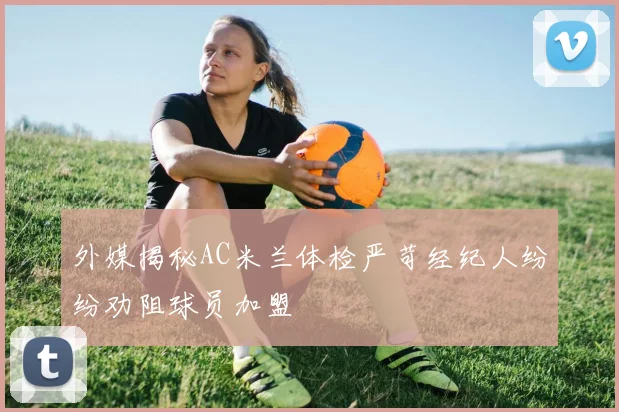 外媒揭秘AC米兰体检严苛经纪人纷纷劝阻球员加盟