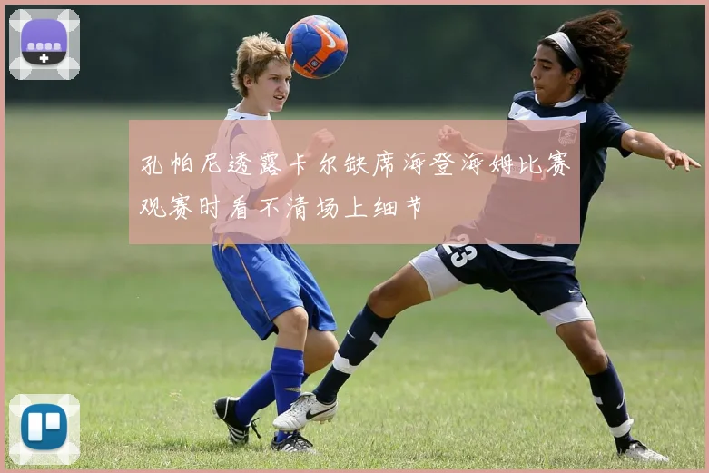 孔帕尼透露卡尔缺席海登海姆比赛观赛时看不清场上细节