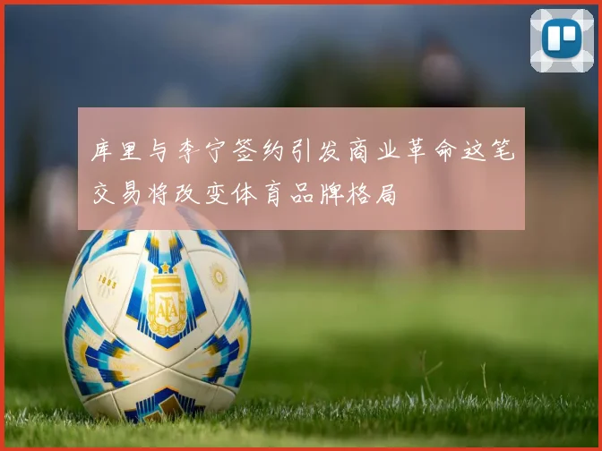 库里与李宁签约引发商业革命这笔交易将改变体育品牌格局