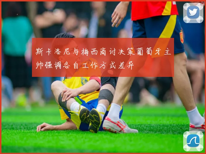 斯卡洛尼与梅西商讨决策葡萄牙主帅强调各自工作方式差异