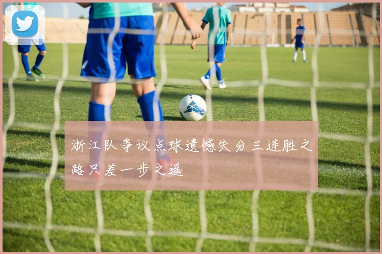 浙江队争议点球遗憾失分三连胜之路只差一步之遥