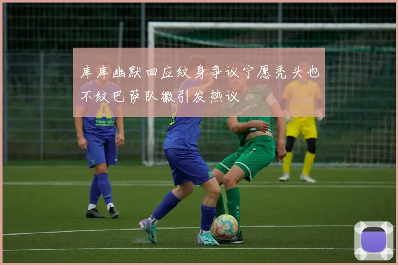 库库幽默回应纹身争议宁愿秃头也不纹巴萨队徽引发热议