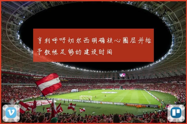 亨利呼吁切尔西明确核心圈层并给予教练足够的建设时间