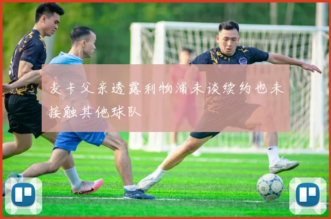 麦卡父亲透露利物浦未谈续约也未接触其他球队