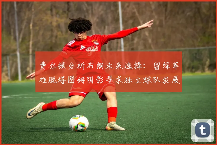 费尔顿分析布朗未来选择：留绿军难脱塔图姆阴影寻求独立球队发展