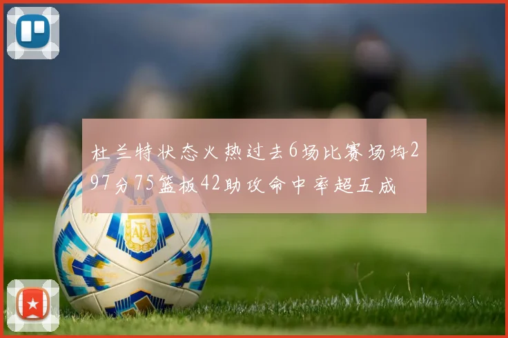 杜兰特状态火热过去6场比赛场均297分75篮板42助攻命中率超五成