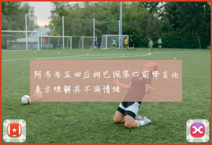 阿韦洛亚回应姆巴佩第四前锋言论表示理解其不满情绪