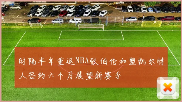 时隔半年重返NBA张伯伦加盟凯尔特人签约六个月展望新赛季