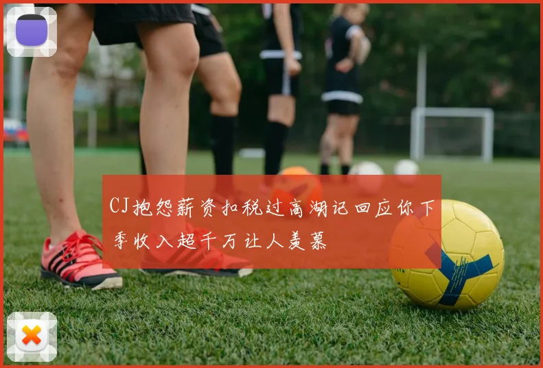 CJ抱怨薪资扣税过高湖记回应你下季收入超千万让人羡慕