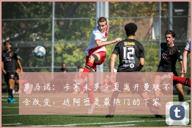 罗马诺：卡塞米罗今夏离开曼联不会改变，迈阿密是最热门的下家