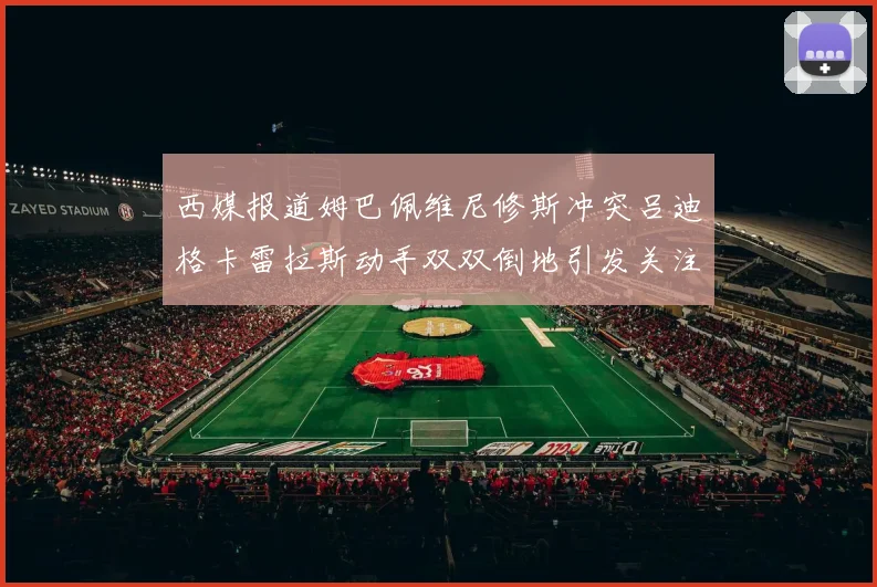 西媒报道姆巴佩维尼修斯冲突吕迪格卡雷拉斯动手双双倒地引发关注