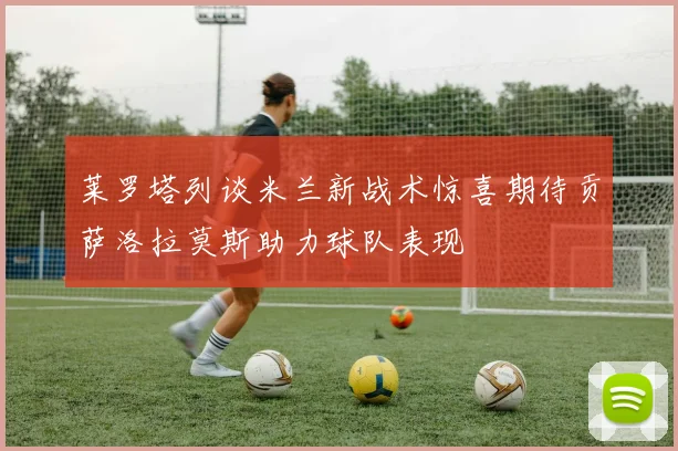 莱罗塔列谈米兰新战术惊喜期待贡萨洛拉莫斯助力球队表现