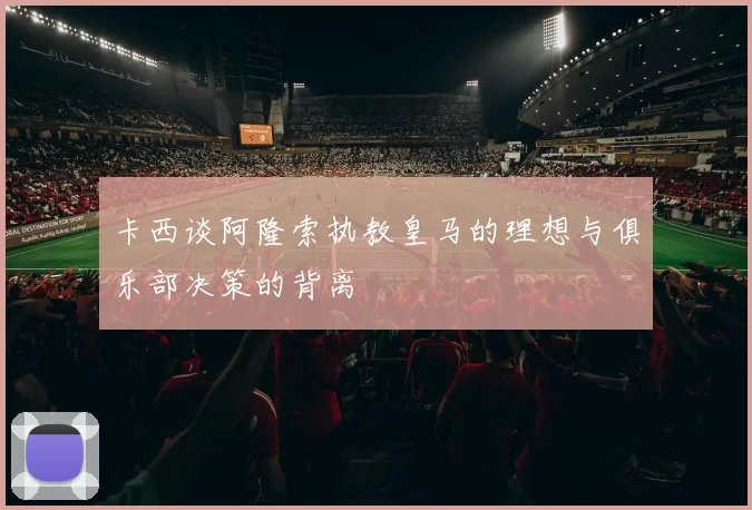 卡西谈阿隆索执教皇马的理想与俱乐部决策的背离