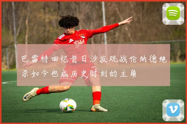 巴雷特回忆昔日沙发观战伦纳德绝杀如今也成历史时刻的主角