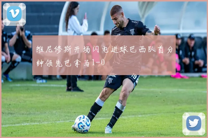 维尼修斯开场闪电进球巴西队首分钟领先巴拿马1-0