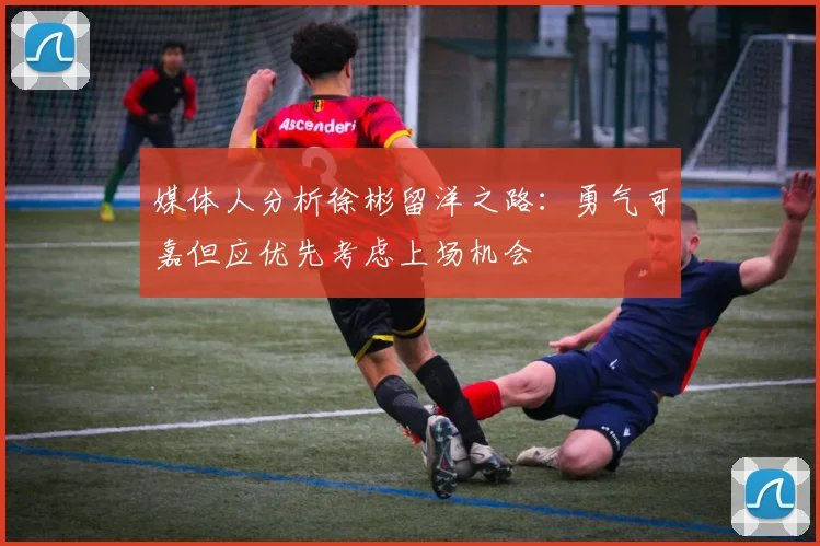 媒体人分析徐彬留洋之路：勇气可嘉但应优先考虑上场机会