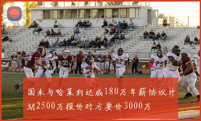 国米与哈莱利达成180万年薪协议计划2500万报价对方要价3000万