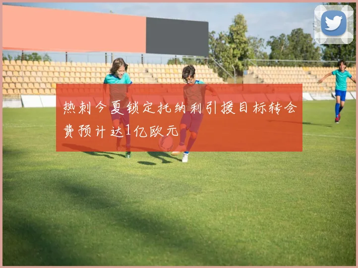 热刺今夏锁定托纳利引援目标转会费预计达1亿欧元