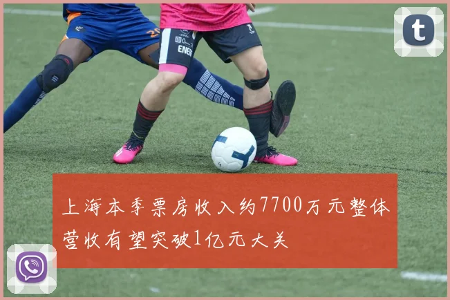 上海本季票房收入约7700万元整体营收有望突破1亿元大关