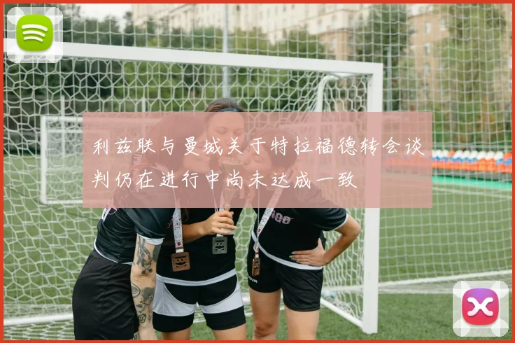利兹联与曼城关于特拉福德转会谈判仍在进行中尚未达成一致