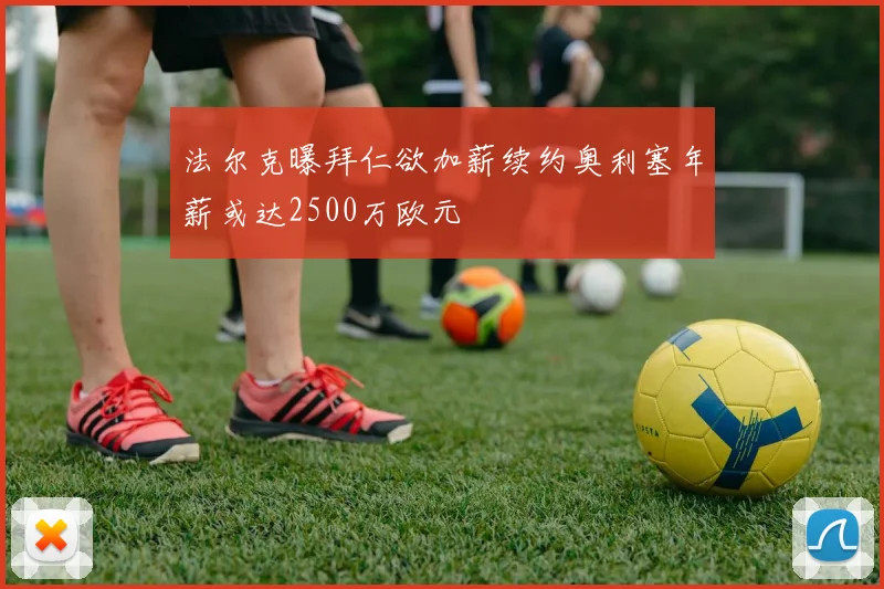 法尔克曝拜仁欲加薪续约奥利塞年薪或达2500万欧元