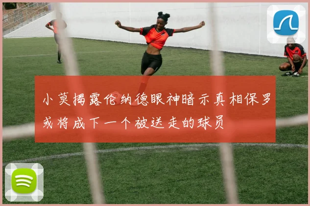 小莫揭露伦纳德眼神暗示真相保罗或将成下一个被送走的球员