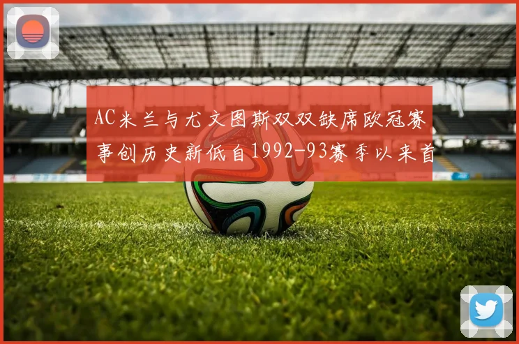 AC米兰与尤文图斯双双缺席欧冠赛事创历史新低自1992-93赛季以来首次